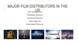 MAJOR FILM DISTRIBUTORS IN THE
UK20th Century fox
Columbia Pictures
Universal Pictures
Lions gate UK
Paramount Pictures
 