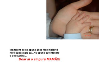 Indiferent de ce spune  ş I ce face  nicicînd nu fi supărat pe ea...Nu spune cuvintecare o pot supăra... Doar ai o singură MAMĂ!!! 