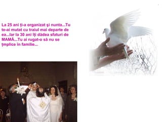 La 25 ani ţi-a organizat şi nunta...Tu te-ai mutat cu traiul mai departe de ea...Iar la 30 ani îţi dădea sfaturi de MAMĂ...Tu ai rugat-o să nu se ţmplice în familie... 