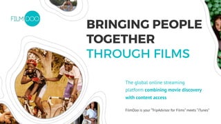 FilmDoo is your “TripAdvisor for Films” meets “iTunes”
BRINGING PEOPLE
TOGETHER
THROUGH FILMS
The global online streaming
platform combining movie discovery
with content access
 