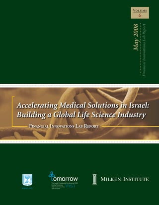 Volume
                                            6




                                      May 2008
                                                 Financial Innovations Lab Report
Accelerating Medical Solutions in Israel:
Building a Global Life Science Industry
   Financial innovations lab RepoRt
 