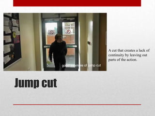 Jump cut
A cut that creates a lack of
continuity by leaving out
parts of the action.
 