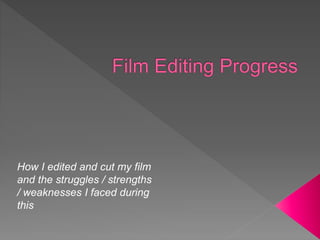 How I edited and cut my film
and the struggles / strengths
/ weaknesses I faced during
this
 