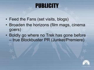 PUBLICITY Feed the Fans (set visits, blogs) Broaden the horizons (film mags, cinema goers) Boldly go where no Trek has gone before – true Blockbuster PR (Junket/Premiere) 