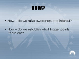 HOW? How – do we raise awareness and interest ? How – do we establish what trigger points  there are ? 