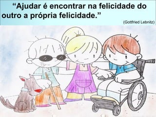 “ Ajudar é encontrar na felicidade do outro a própria felicidade.” (Gottfried Lebnitz) 