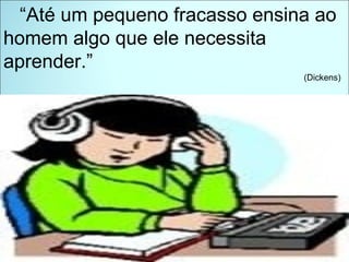 “ Até um pequeno fracasso ensina ao homem algo que ele necessita aprender.” (Dickens)  