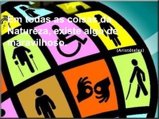 Em todas as coisas da Natureza, existe algo de maravilhoso. (Aristóteles) 