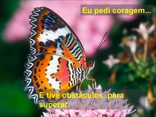 Eu pedi coragem... E tive obstáculos  para superar. 