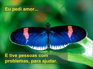 Eu pedi amor... E tive pessoas com problemas, para ajudar. 