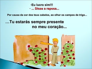 Eu lucro sim!!!  ... Disse a raposa...   Por causa da cor dos teus cabelos, ao olhar os campos de trigo... … Tu estarás sempre presente  no meu coração...  