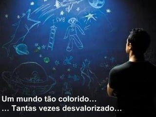 Um mundo tão colorido… …  Tantas vezes desvalorizado… 