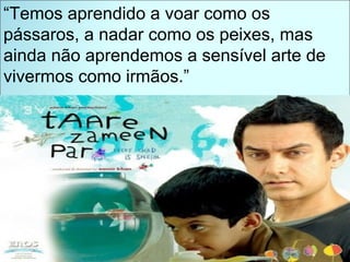 “ Temos aprendido a voar como os pássaros, a nadar como os peixes, mas ainda não aprendemos a sensível arte de vivermos como irmãos.” 