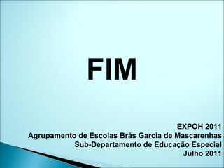 FIM EXPOH 2011 Agrupamento de Escolas Brás Garcia de Mascarenhas Sub-Departamento de Educação Especial Julho 2011 