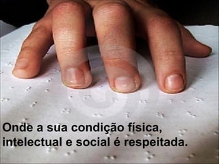 Onde a sua condição física, intelectual e social é respeitada. 