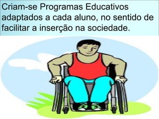 Criam-se Programas Educativos adaptados a cada aluno, no sentido de facilitar a inserção na sociedade.  
