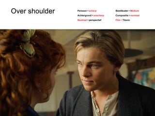 Persoon • scherp 
Achtergrond • onscherp 
Neutraal • perspectief 
Beeldkader • Medium 
Compositie • normaal 
Film • Titanic 
Over shoulder 
