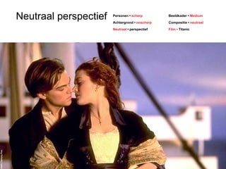 Neutraal perspectief Beeldkader • Medium 
Compositie • neutraal 
Film • Titanic 
Personen • scherp 
Achtergrond • onscherp 
Neutraal • perspectief 
 