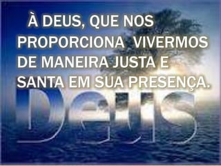 À DEUS, QUE NOS
PROPORCIONA VIVERMOS
DE MANEIRA JUSTA E
SANTA EM SUA PRESENÇA.
 