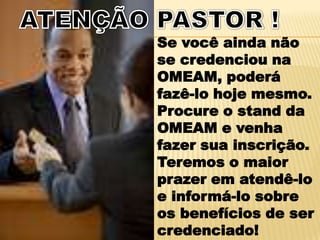 Se você ainda não
se credenciou na
OMEAM, poderá
fazê-lo hoje mesmo.
Procure o stand da
OMEAM e venha
fazer sua inscrição.
Teremos o maior
prazer em atendê-lo
e informá-lo sobre
os benefícios de ser
credenciado!
 