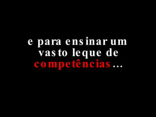 e para ensinar um vasto leque de  competências … 