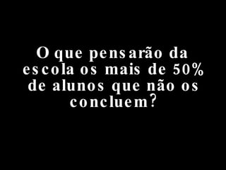 O que pensarão da escola os mais de 50% de alunos que não os concluem? 