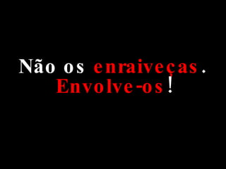 Não os  enraiveças .  Envolve-os ! 