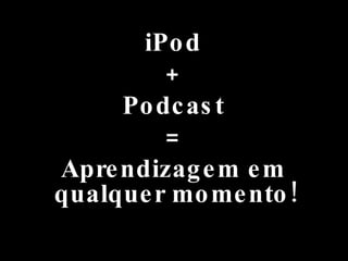 iPod + Podcast = Aprendizagem em qualquer momento! 