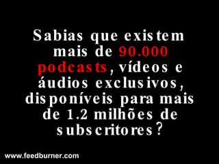 Sabias que existem mais de  90.000   podcasts , vídeos e áudios exclusivos, disponíveis para mais de 1.2 milhões de subscritores? www.feedburner.com 