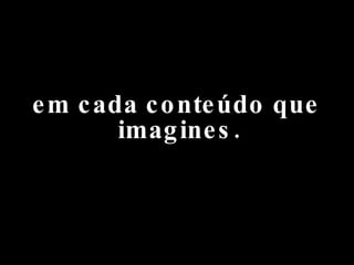 em cada conteúdo que imagines. 