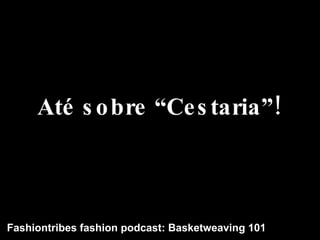Até sobre “Cestaria”! Fashiontribes fashion podcast: Basketweaving 101 