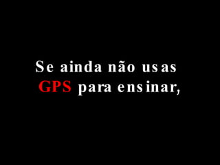 Se ainda não usas  GPS  para ensinar, 