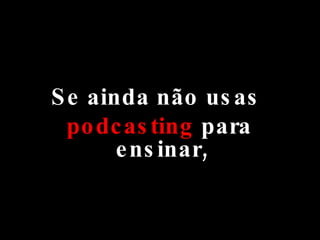 Se ainda não usas  podcasting  para ensinar, 