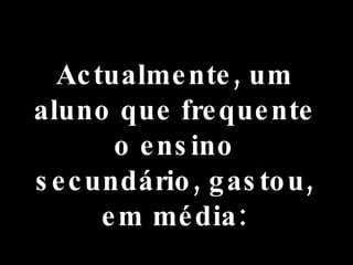 Actualmente, um aluno que frequente o ensino secundário, gastou, em média: 