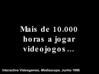Mais de 10.000 horas a jogar videojogos… Interactive Videogames,  Mediascope , Junho 1996 