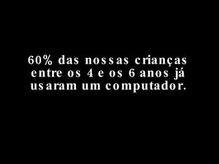 60% das nossas crianças entre os 4 e os 6 anos já usaram um computador. 