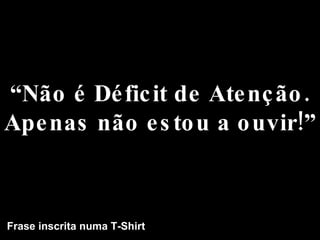 “ Não é Déficit de Atenção. Apenas não estou a ouvir!” Frase inscrita numa T-Shirt 