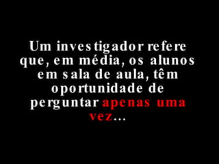 Um investigador refere que, em média, os alunos em sala de aula, têm oportunidade de perguntar  apenas uma vez … 