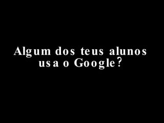 Algum dos teus alunos usa o Google? 