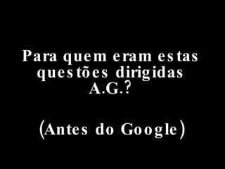 Para quem eram estas questões dirigidas A.G.? (Antes do Google) 