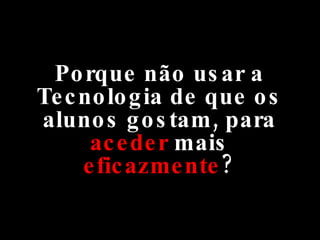 Porque não usar a Tecnologia de que os alunos gostam, para  aceder  mais  eficazmente ? 