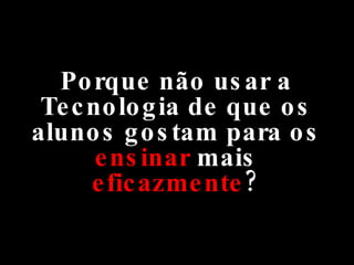 Porque não usar a Tecnologia de que os alunos gostam para os  ensinar  mais  eficazmente ? 