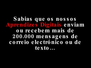 Sabias que os nossos  Aprendizes Digitais  enviam ou recebem mais de 200.000 mensagens de correio electrónico ou de texto… 