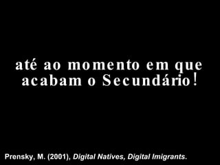 até ao momento em que acabam o Secundário! Prensky, M. (2001),  Digital Natives, Digital Imigrants . 