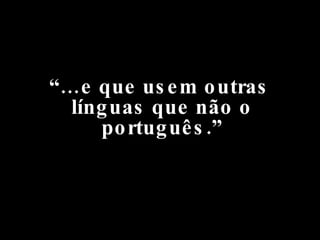 “… e que usem outras línguas que não o português.” 