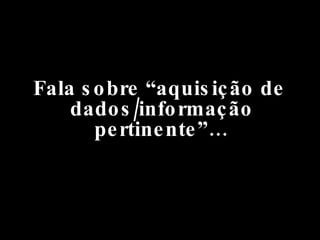 Fala sobre “aquisição de dados/informação pertinente”… 