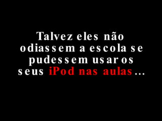 Talvez eles não odiassem a escola se pudessem usar os seus  iPod nas aulas … 