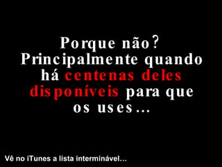Porque não? Principalmente quando há  centenas deles disponíveis  para que os uses… Vê no iTunes a lista interminável… 