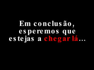 Em conclusão, esperemos que estejas a  chegar lá … 
