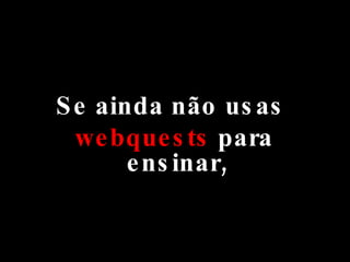 Se ainda não usas  webquests  para ensinar, 